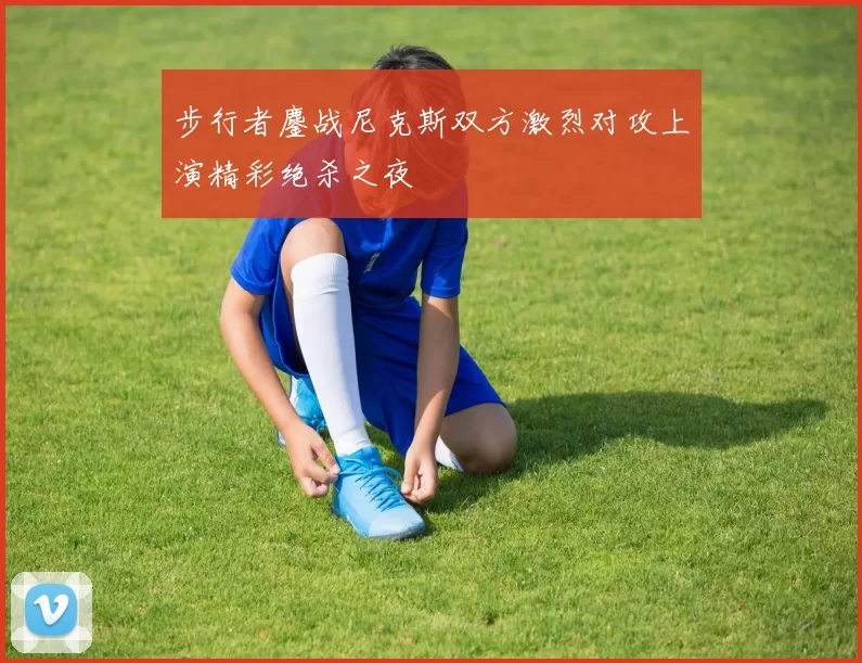 步行者鏖战尼克斯双方激烈对攻上演精彩绝杀之夜