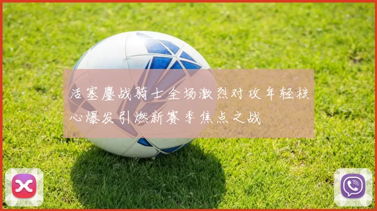 活塞鏖战骑士全场激烈对攻年轻核心爆发引燃新赛季焦点之战