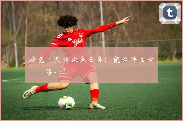 马克·艾伦未来五年：能否冲击世界第一？