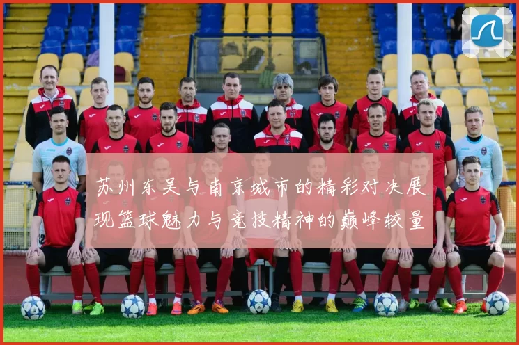 苏州东吴与南京城市的精彩对决展现篮球魅力与竞技精神的巅峰较量