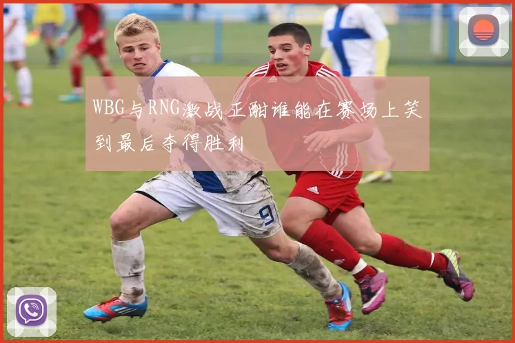 WBG与RNG激战正酣谁能在赛场上笑到最后夺得胜利