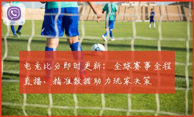 电竞比分即时更新：全球赛事全程直播，精准数据助力玩家决策