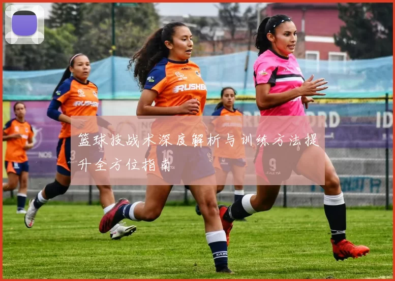 篮球技战术深度解析与训练方法提升全方位指南