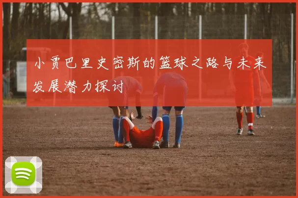小贾巴里史密斯的篮球之路与未来发展潜力探讨