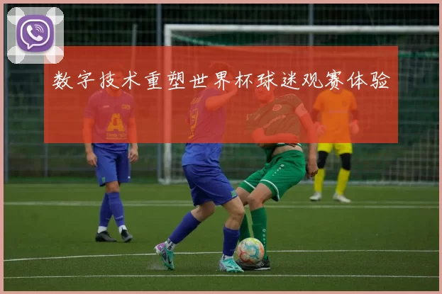 数字技术重塑世界杯球迷观赛体验