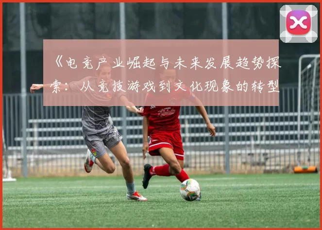 《电竞产业崛起与未来发展趋势探索：从竞技游戏到文化现象的转型》