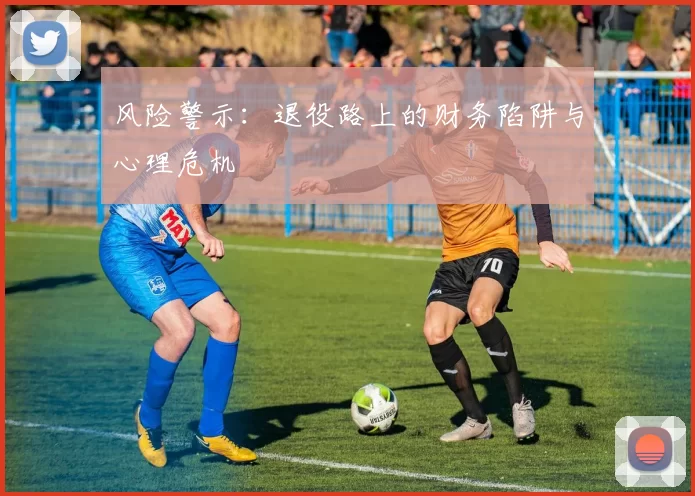 风险警示：退役路上的财务陷阱与心理危机