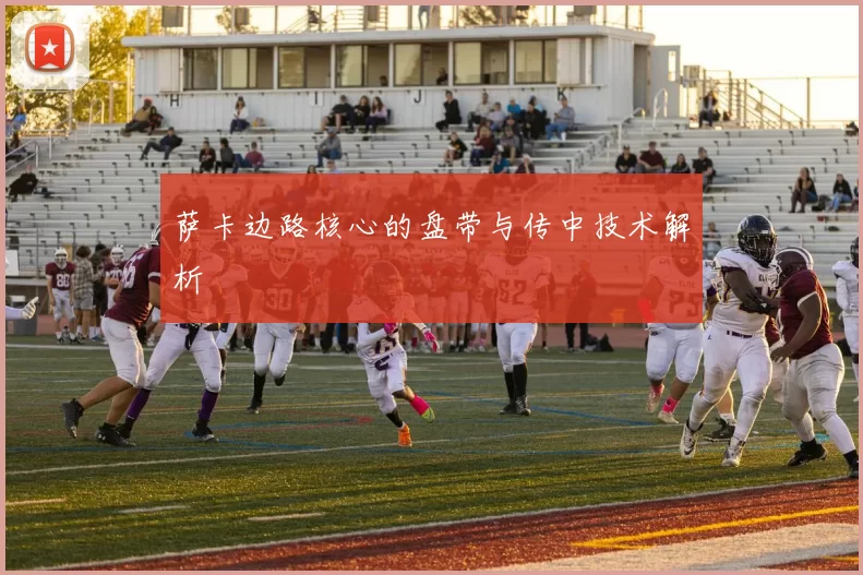 萨卡边路核心的盘带与传中技术解析