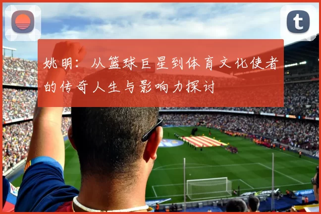 姚明：从篮球巨星到体育文化使者的传奇人生与影响力探讨