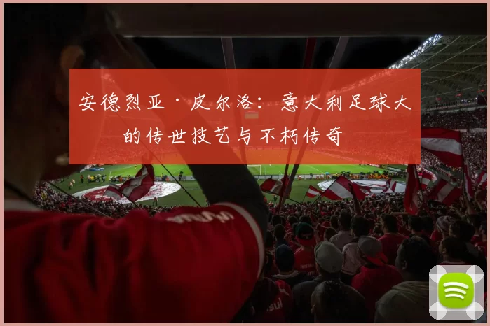 安德烈亚·皮尔洛：意大利足球大师的传世技艺与不朽传奇