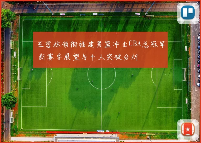 王哲林领衔福建男篮冲击CBA总冠军 新赛季展望与个人突破分析