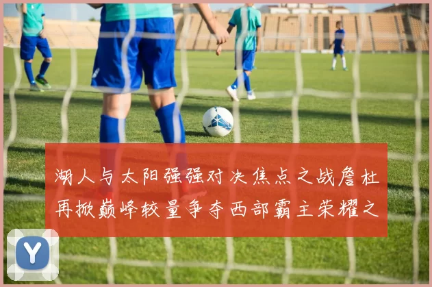 湖人与太阳强强对决焦点之战詹杜再掀巅峰较量争夺西部霸主荣耀之