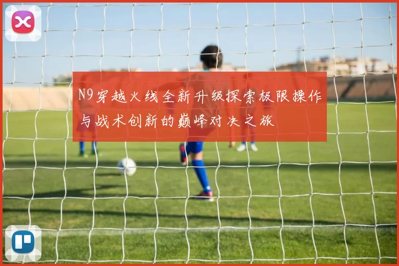 N9穿越火线全新升级探索极限操作与战术创新的巅峰对决之旅