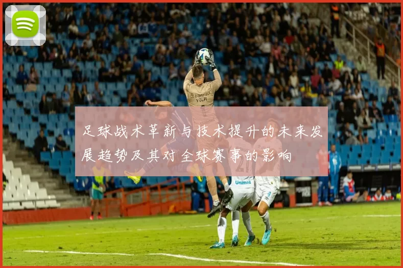 足球战术革新与技术提升的未来发展趋势及其对全球赛事的影响