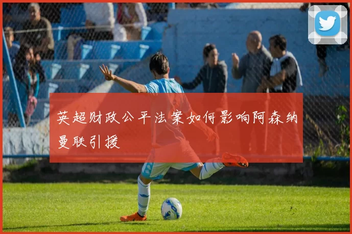 英超财政公平法案如何影响阿森纳曼联引援