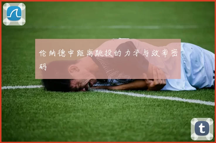 伦纳德中距离跳投的力学与效率密码