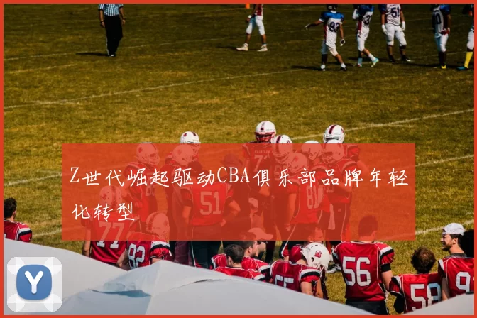 Z世代崛起驱动CBA俱乐部品牌年轻化转型