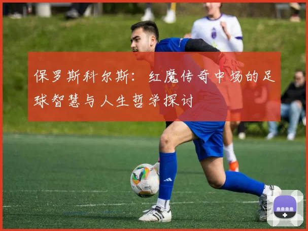 保罗斯科尔斯：红魔传奇中场的足球智慧与人生哲学探讨