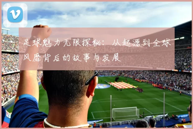 足球魅力无限探秘：从起源到全球风靡背后的故事与发展