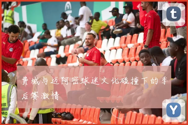 费城与迈阿密球迷文化碰撞下的季后赛激情
