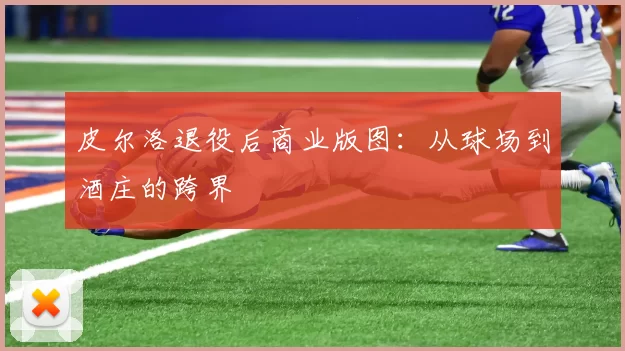 皮尔洛退役后商业版图：从球场到酒庄的跨界