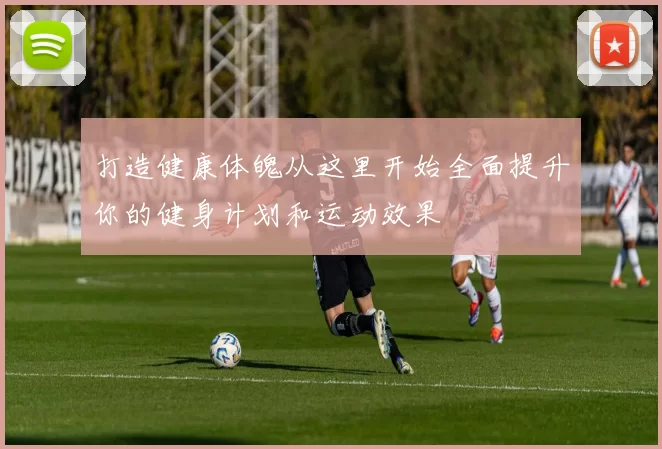 打造健康体魄从这里开始全面提升你的健身计划和运动效果