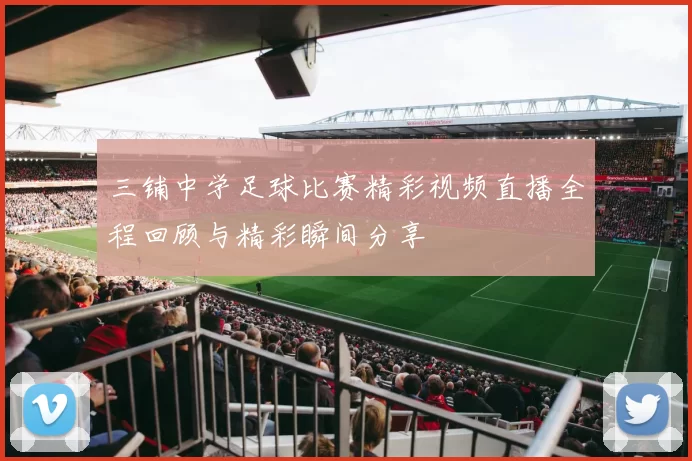 三铺中学足球比赛精彩视频直播全程回顾与精彩瞬间分享