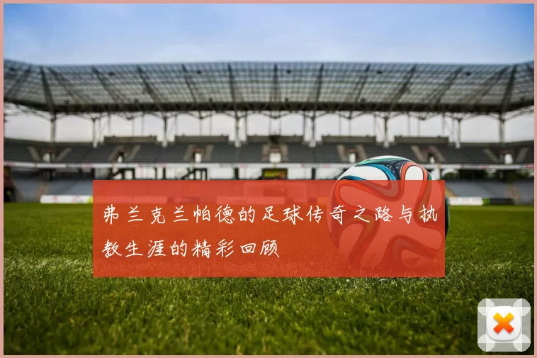 弗兰克兰帕德的足球传奇之路与执教生涯的精彩回顾