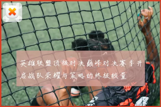 英雄联盟顶级对决巅峰对决赛季开启战队荣耀与策略的终极较量