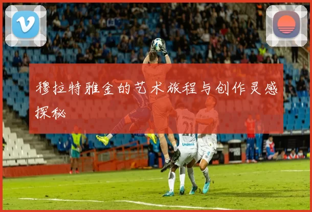 穆拉特雅金的艺术旅程与创作灵感探秘