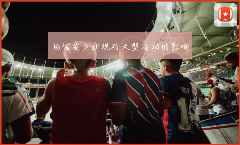 场馆安全新规对大型活动的影响