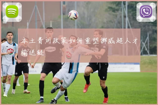 本土青训政策如何重塑挪威超人才输送链