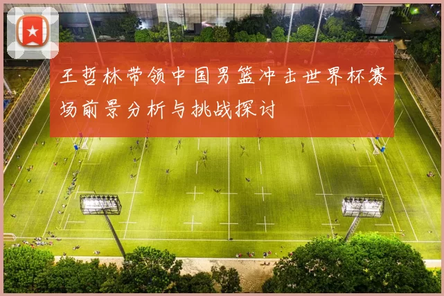 王哲林带领中国男篮冲击世界杯赛场前景分析与挑战探讨