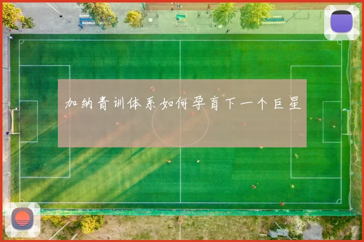 加纳青训体系如何孕育下一个巨星