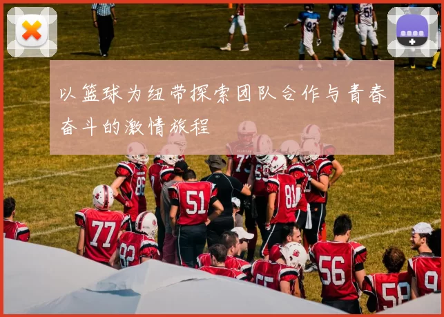 以篮球为纽带探索团队合作与青春奋斗的激情旅程