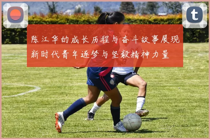 陈江华的成长历程与奋斗故事展现新时代青年逐梦与坚毅精神力量