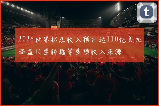 2026世界杯总收入预计达110亿美元涵盖门票转播等多项收入来源