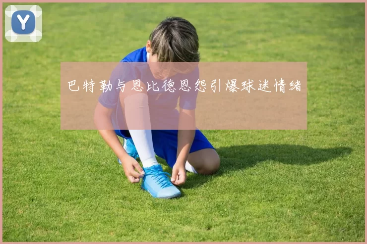 巴特勒与恩比德恩怨引爆球迷情绪